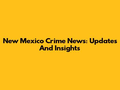 New Mexico Crime News: Updates And Insights
