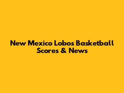 New Mexico Lobos Basketball Scores & News