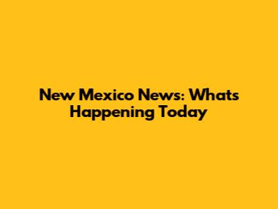 New Mexico News: What's Happening Today