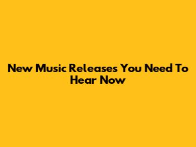 New Music Releases You Need To Hear Now
