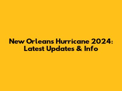 New Orleans Hurricane 2024: Latest Updates & Info