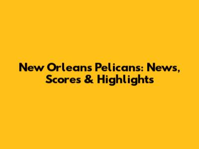 New Orleans Pelicans: News, Scores & Highlights