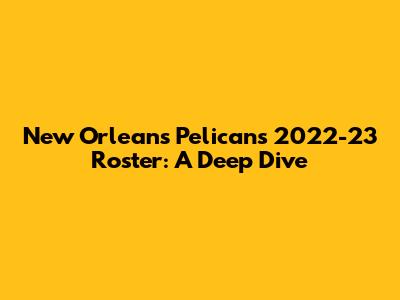 New Orleans Pelicans 2022-23 Roster: A Deep Dive