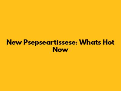 New Psepseartissese: What's Hot Now