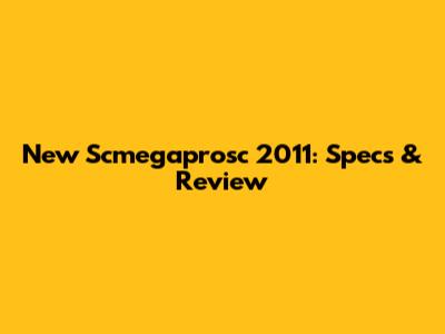 New Scmegaprosc 2011: Specs & Review