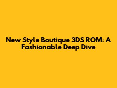 New Style Boutique 3DS ROM: A Fashionable Deep Dive