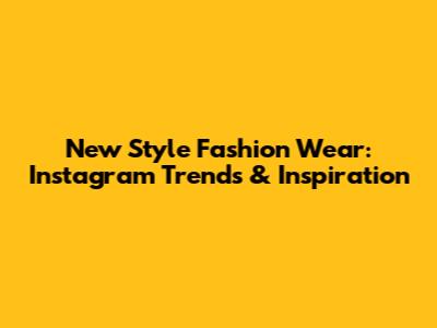 New Style Fashion Wear: Instagram Trends & Inspiration