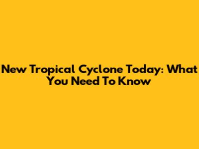 New Tropical Cyclone Today: What You Need To Know