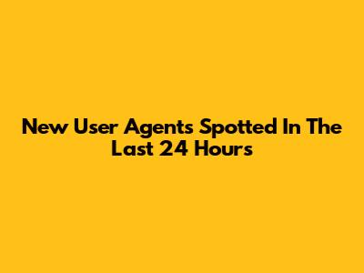 New User Agents Spotted In The Last 24 Hours