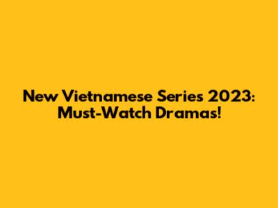 New Vietnamese Series 2023: Must-Watch Dramas!