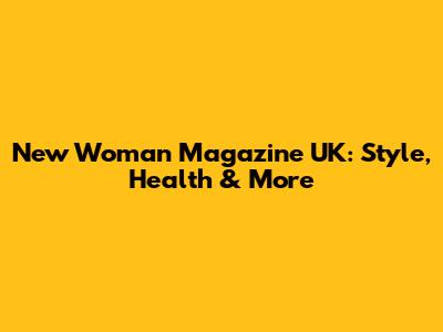 New Woman Magazine UK: Style, Health & More