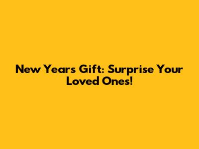 New Year's Gift: Surprise Your Loved Ones!