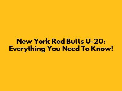 New York Red Bulls U-20: Everything You Need To Know!