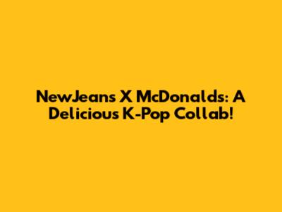 NewJeans X McDonald's: A Delicious K-Pop Collab!