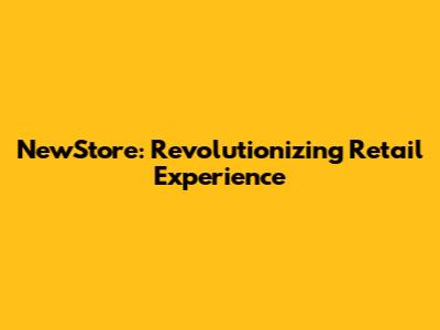 NewStore: Revolutionizing Retail Experience