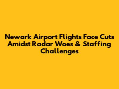 Newark Airport Flights Face Cuts Amidst Radar Woes & Staffing Challenges
