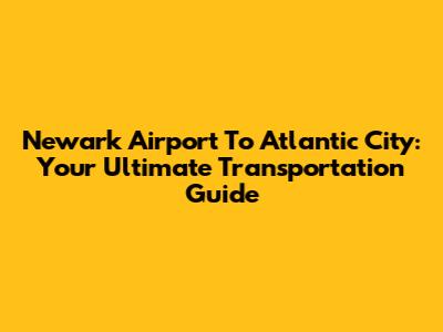Newark Airport To Atlantic City: Your Ultimate Transportation Guide