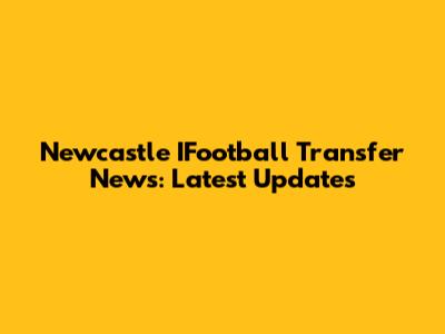 Newcastle IFootball Transfer News: Latest Updates