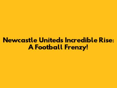 Newcastle United's Incredible Rise: A Football Frenzy!