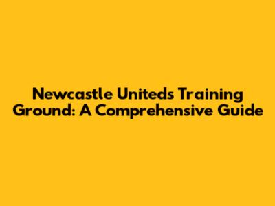 Newcastle United's Training Ground: A Comprehensive Guide