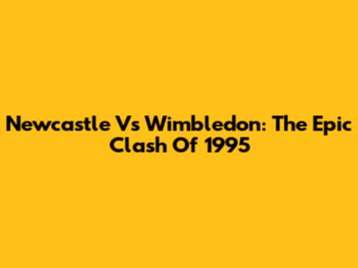 Newcastle Vs Wimbledon: The Epic Clash Of 1995