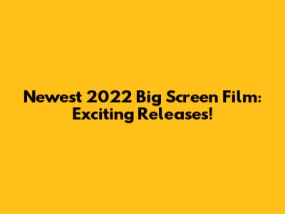 Newest 2022 Big Screen Film: Exciting Releases!