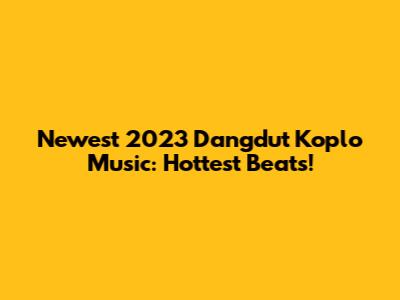 Newest 2023 Dangdut Koplo Music: Hottest Beats!