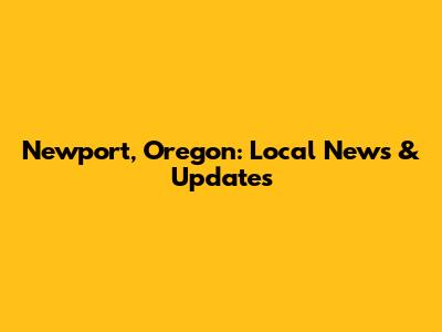 Newport, Oregon: Local News & Updates