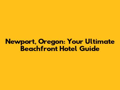 Newport, Oregon: Your Ultimate Beachfront Hotel Guide