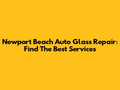 Newport Beach Auto Glass Repair: Find The Best Services