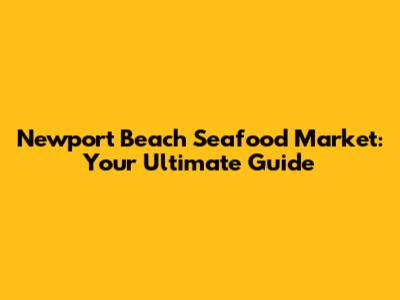 Newport Beach Seafood Market: Your Ultimate Guide