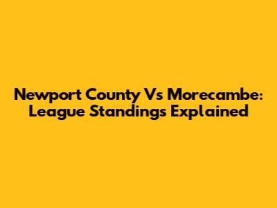 Newport County Vs Morecambe: League Standings Explained