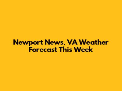 Newport News, VA Weather Forecast This Week