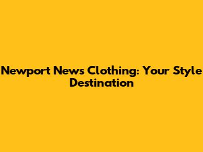 Newport News Clothing: Your Style Destination