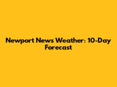 Newport News Weather: 10-Day Forecast