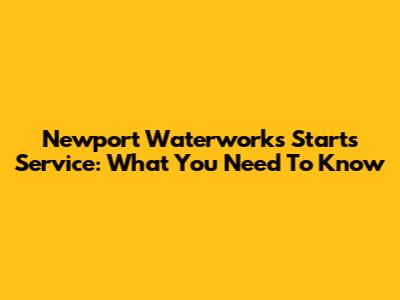 Newport Waterworks Starts Service: What You Need To Know