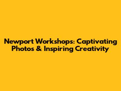 Newport Workshops: Captivating Photos & Inspiring Creativity