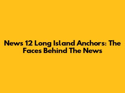 News 12 Long Island Anchors: The Faces Behind The News