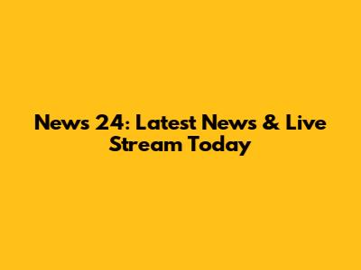 News 24: Latest News & Live Stream Today