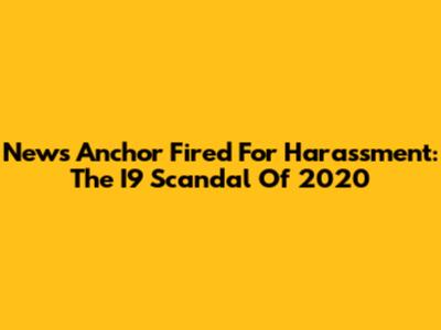 News Anchor Fired For Harassment: The I9 Scandal Of 2020