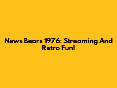 News Bears 1976: Streaming And Retro Fun!