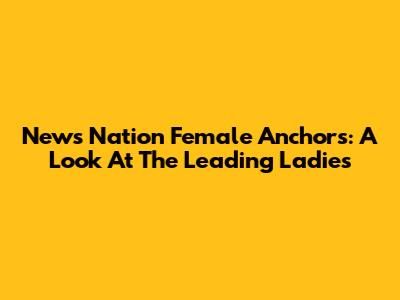 News Nation Female Anchors: A Look At The Leading Ladies