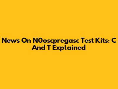News On N0oscpregasc Test Kits: C And T Explained