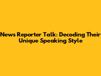 News Reporter Talk: Decoding Their Unique Speaking Style