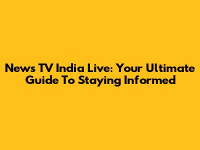 News TV India Live: Your Ultimate Guide To Staying Informed