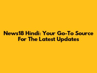 News18 Hindi: Your Go-To Source For The Latest Updates