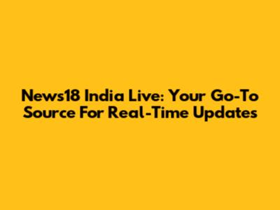 News18 India Live: Your Go-To Source For Real-Time Updates