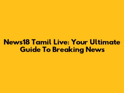 News18 Tamil Live: Your Ultimate Guide To Breaking News
