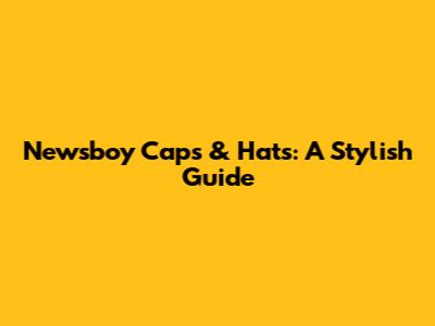 Newsboy Caps & Hats: A Stylish Guide