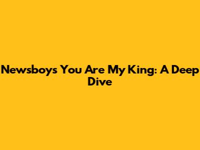 Newsboys' "You Are My King": A Deep Dive